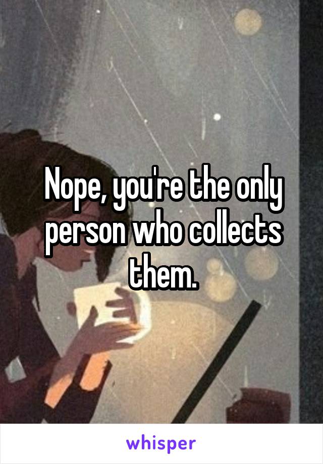 Nope, you're the only person who collects them.