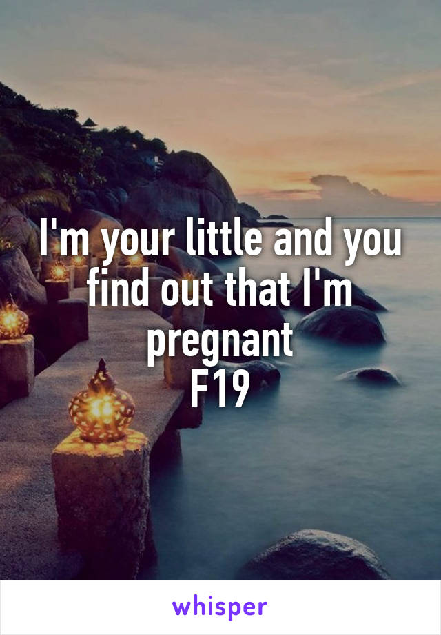 I'm your little and you find out that I'm pregnant
F19