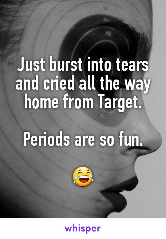 Just burst into tears and cried all the way home from Target.

Periods are so fun.

😂