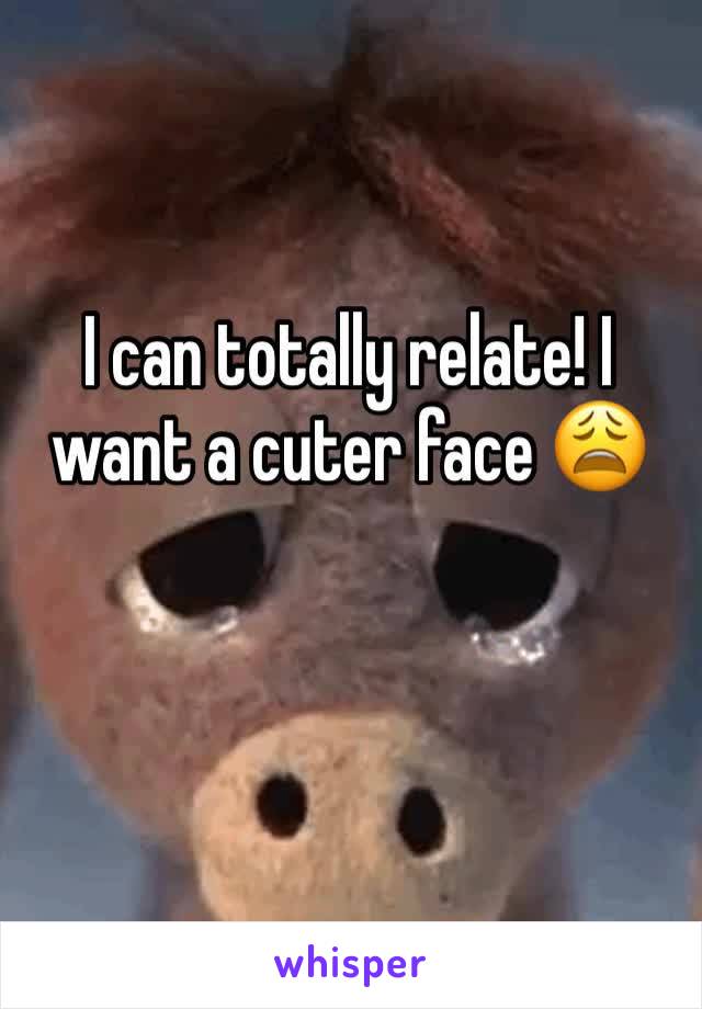 I can totally relate! I want a cuter face 😩