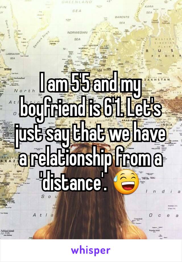 I am 5'5 and my boyfriend is 6'1. Let's just say that we have a relationship from a 'distance'. 😅