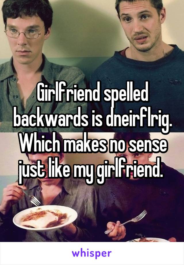 Girlfriend spelled backwards is dneirflrig. Which makes no sense just like my girlfriend. 