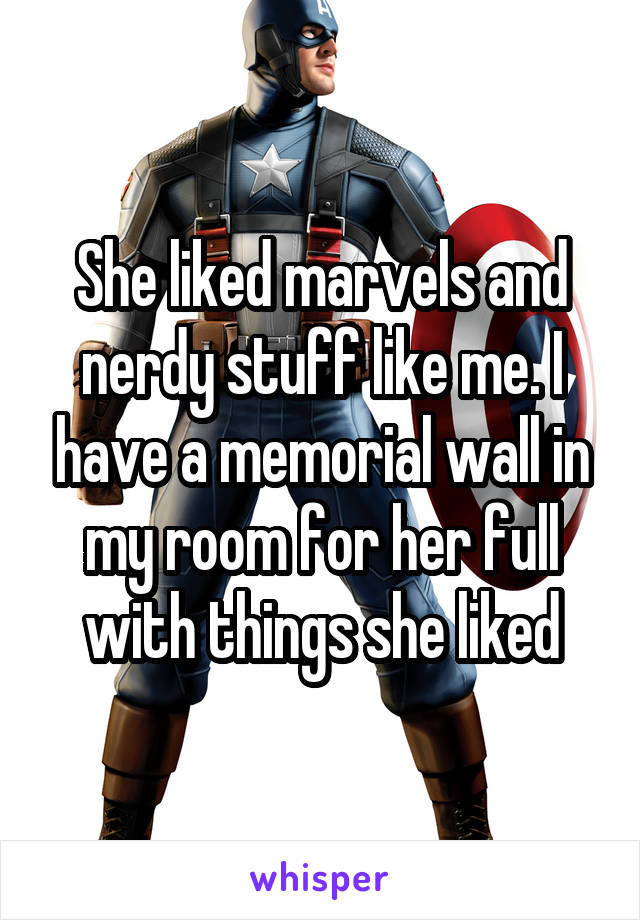 She liked marvels and nerdy stuff like me. I have a memorial wall in my room for her full with things she liked