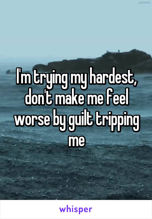 I'm trying my hardest, don't make me feel worse by guilt tripping me