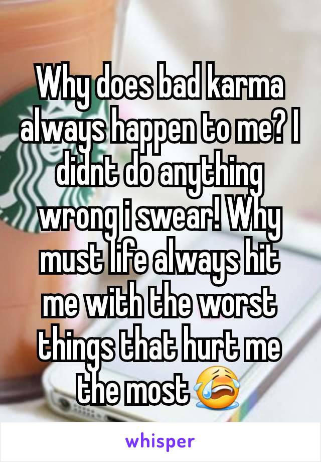 Why does bad karma always happen to me? I didnt do anything wrong i swear! Why must life always hit me with the worst things that hurt me the most😭