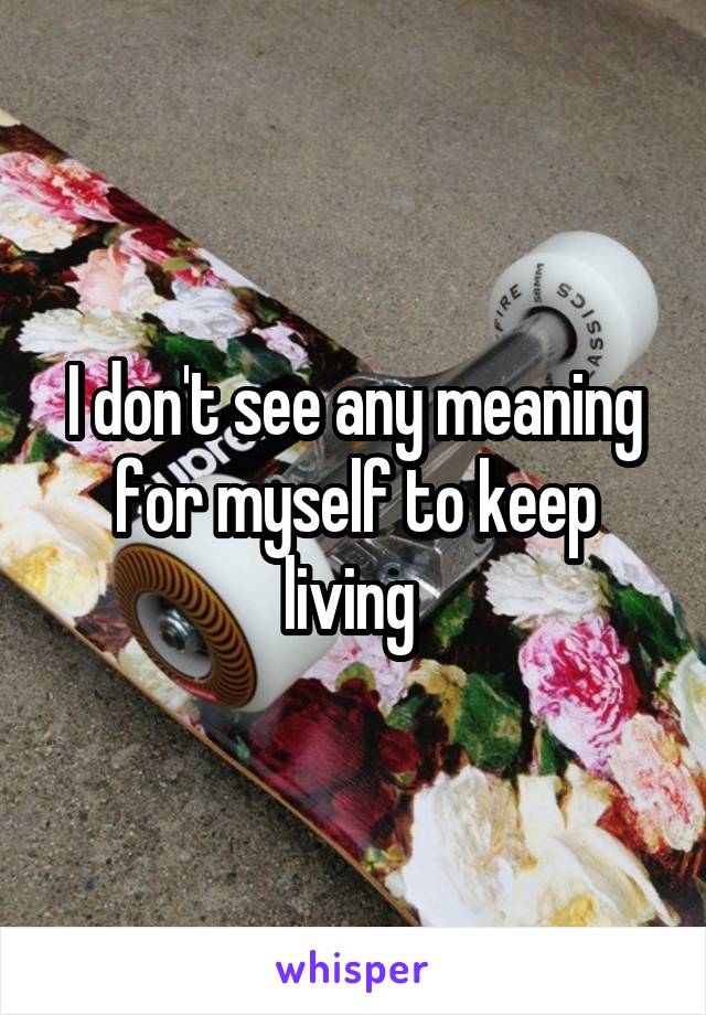I don't see any meaning for myself to keep living 