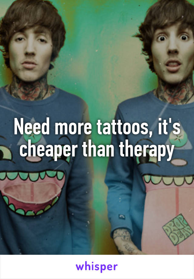 Need more tattoos, it's cheaper than therapy