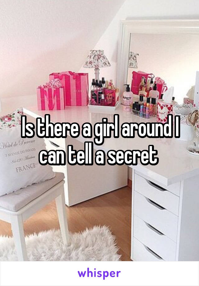 Is there a girl around I can tell a secret 