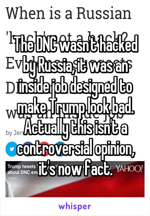 The DNC wasn't hacked by Russia, it was an inside job designed to make Trump look bad. Actually this isn't a controversial opinion, it's now fact.