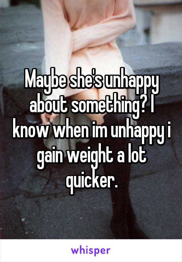 Maybe she's unhappy about something? I know when im unhappy i gain weight a lot quicker.