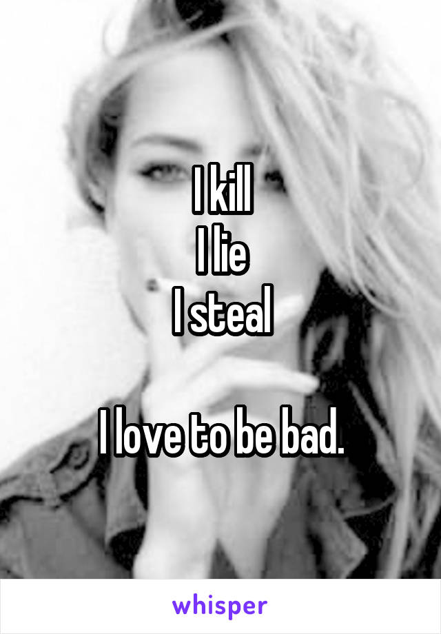I kill
I lie
I steal

I love to be bad.