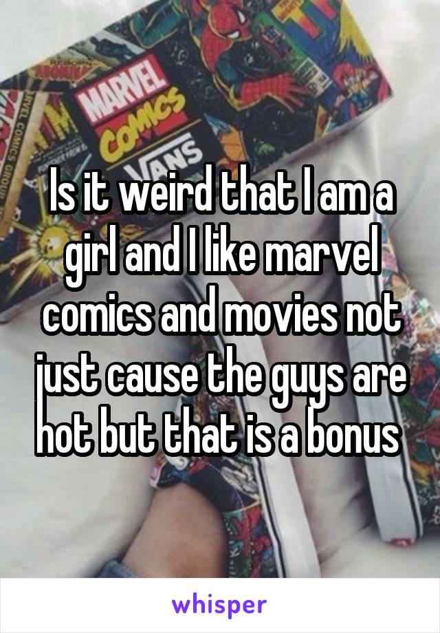 Is it weird that I am a girl and I like marvel comics and movies not just cause the guys are hot but that is a bonus 