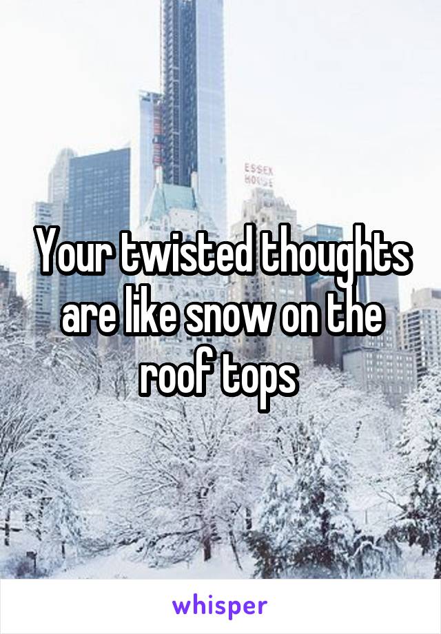 Your twisted thoughts are like snow on the roof tops 