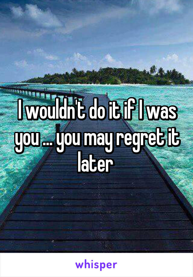 I wouldn't do it if I was you ... you may regret it later 