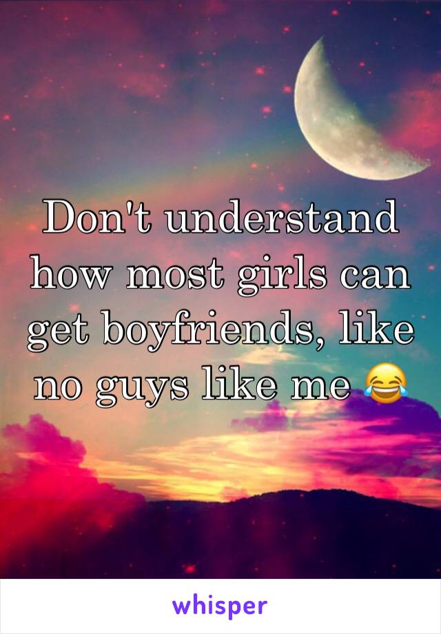 Don't understand how most girls can get boyfriends, like no guys like me 😂