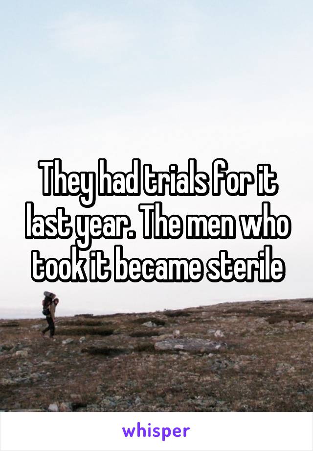 They had trials for it last year. The men who took it became sterile