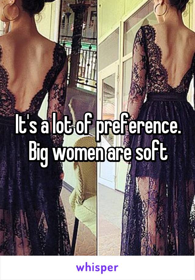 It's a lot of preference. Big women are soft