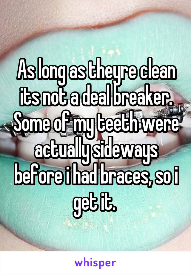 As long as theyre clean its not a deal breaker. Some of my teeth were actually sideways before i had braces, so i get it. 