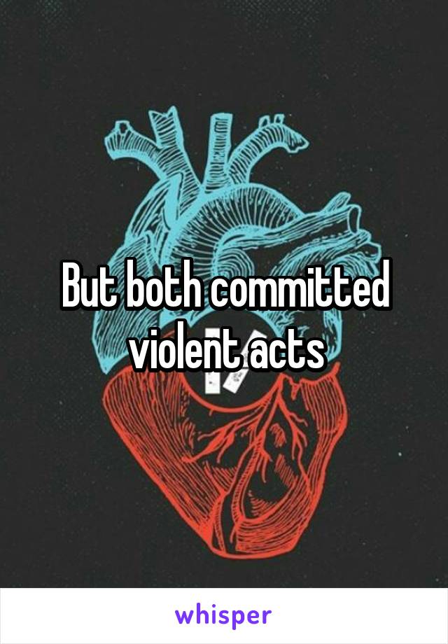 But both committed violent acts