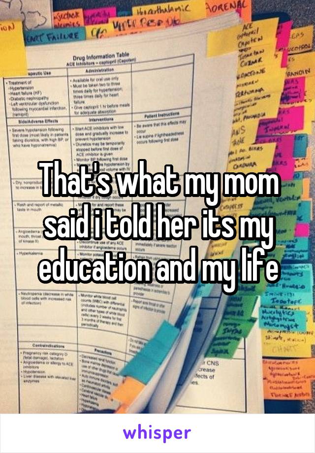 That's what my mom said i told her its my education and my life
