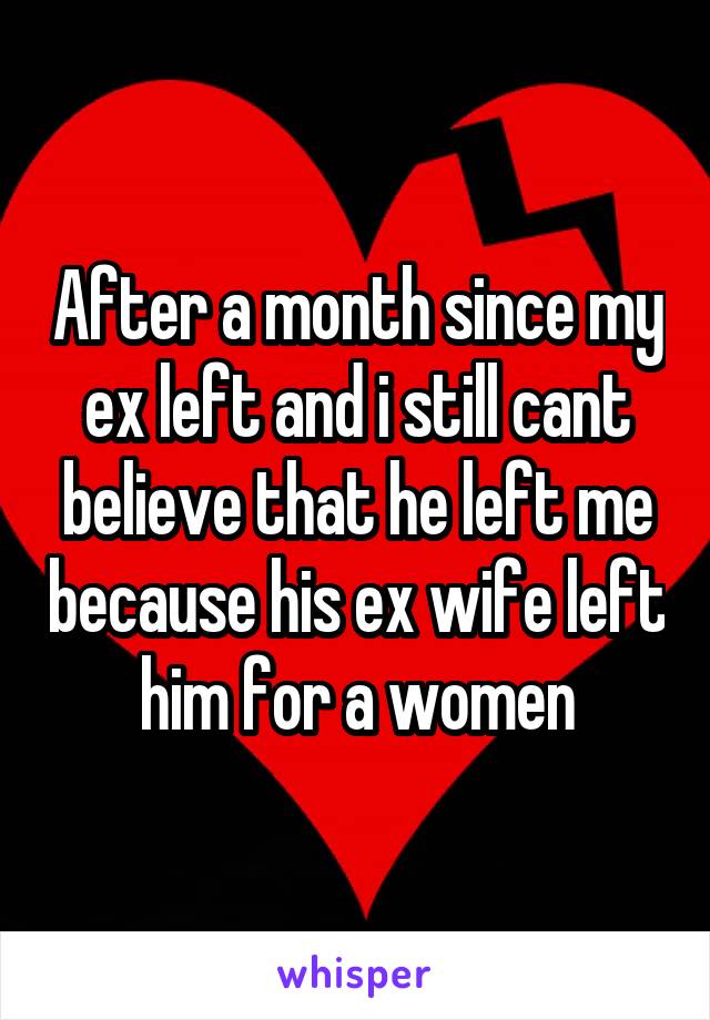 After a month since my ex left and i still cant believe that he left me because his ex wife left him for a women