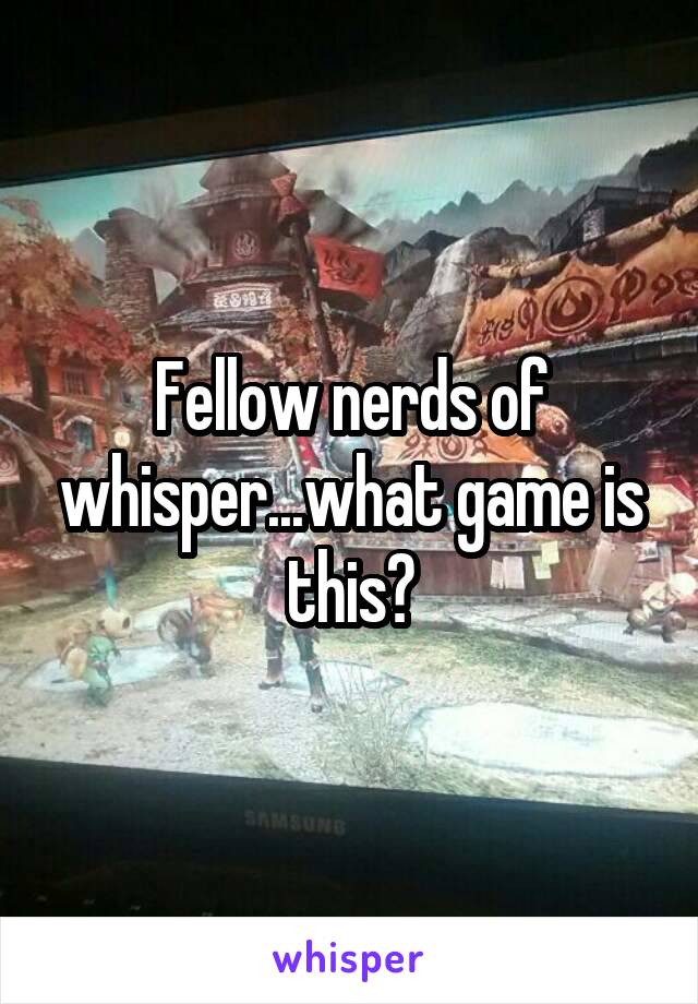 Fellow nerds of whisper...what game is this?