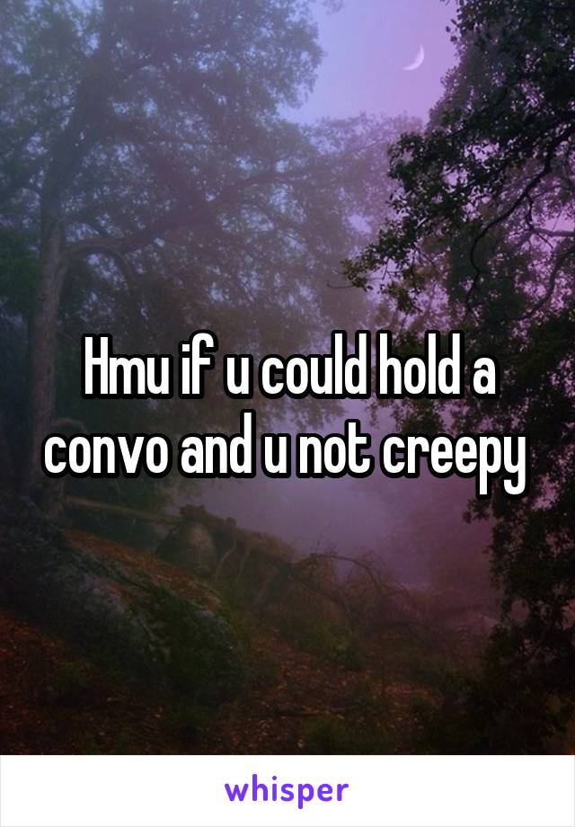 Hmu if u could hold a convo and u not creepy 