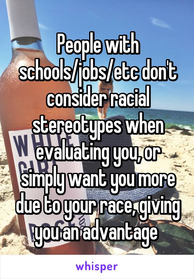 People with schools/jobs/etc don't consider racial stereotypes when evaluating you, or simply want you more due to your race, giving you an advantage 