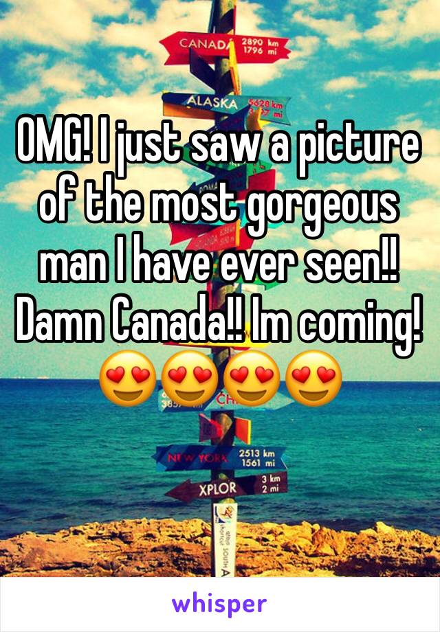 OMG! I just saw a picture of the most gorgeous man I have ever seen!! Damn Canada!! Im coming! 😍😍😍😍