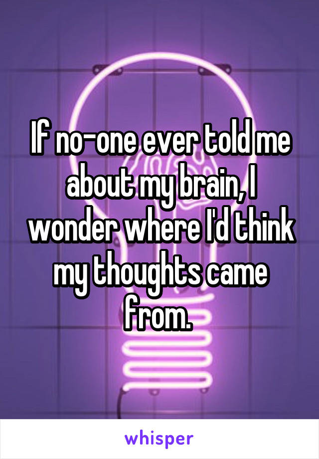 If no-one ever told me about my brain, I wonder where I'd think my thoughts came from. 