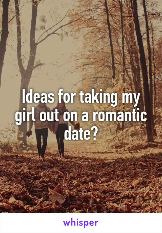 Ideas for taking my girl out on a romantic date?
