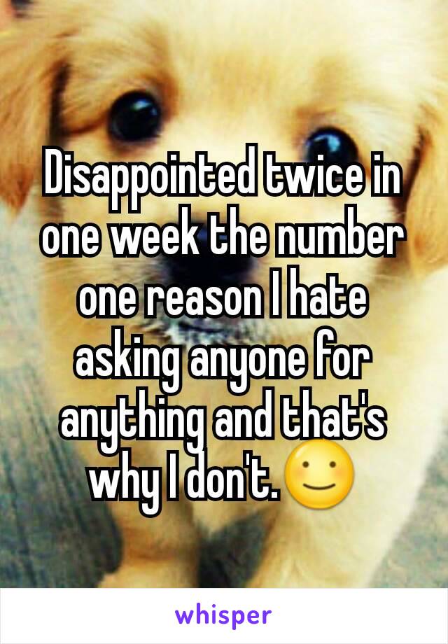 Disappointed twice in one week the number one reason I hate asking anyone for anything and that's why I don't.☺