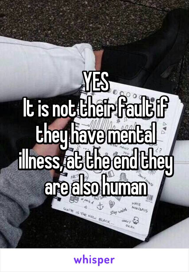 YES
It is not their fault if they have mental illness, at the end they are also human
