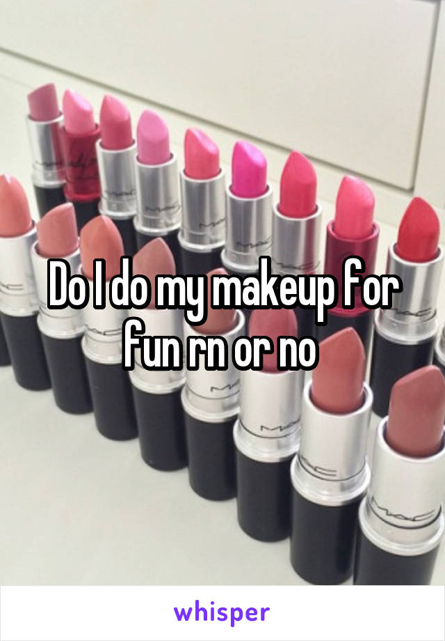 Do I do my makeup for fun rn or no 