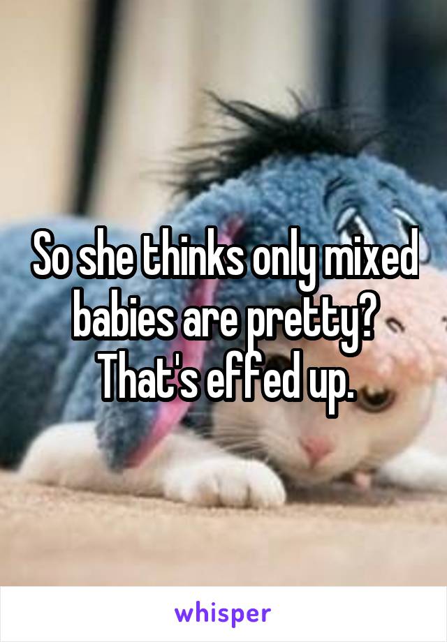 So she thinks only mixed babies are pretty? That's effed up.