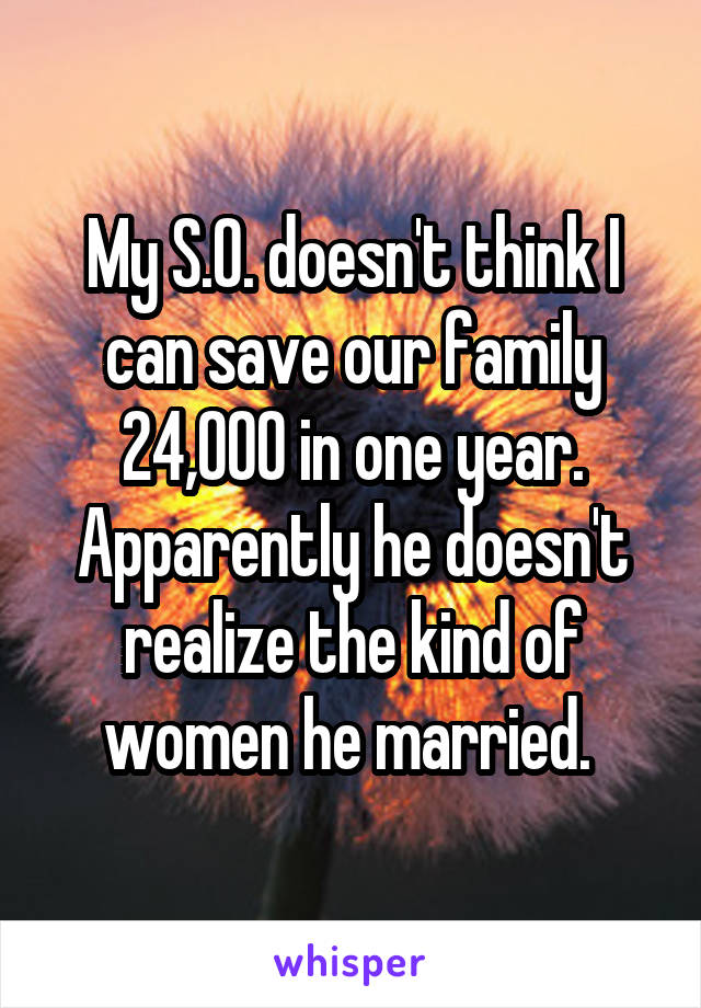 My S.O. doesn't think I can save our family 24,000 in one year. Apparently he doesn't realize the kind of women he married. 