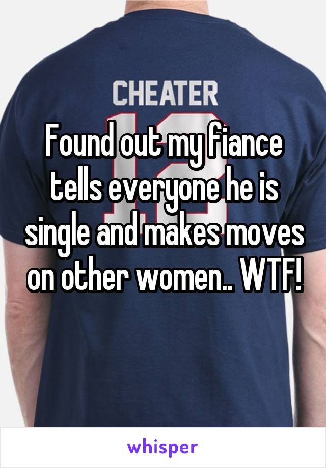 Found out my fiance tells everyone he is single and makes moves on other women.. WTF!
