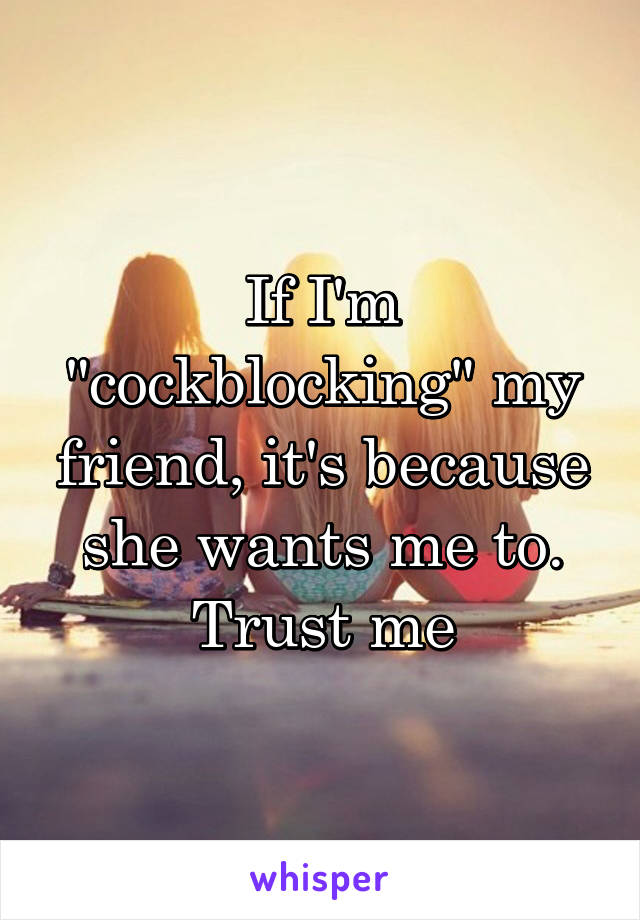 If I'm "cockblocking" my friend, it's because she wants me to. Trust me