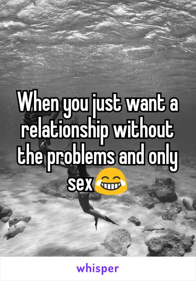 When you just want a relationship without the problems and only sex😂