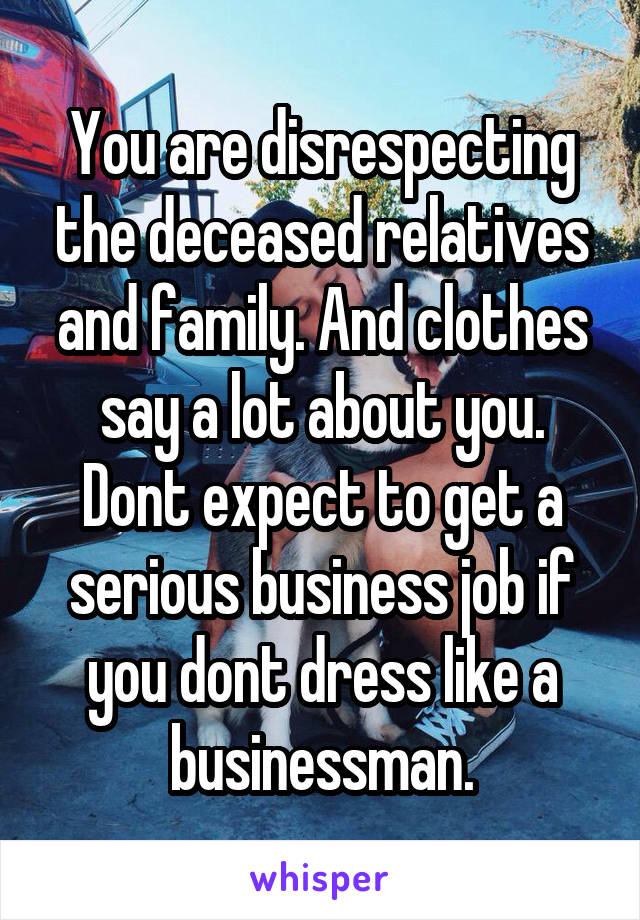You are disrespecting the deceased relatives and family. And clothes say a lot about you. Dont expect to get a serious business job if you dont dress like a businessman.