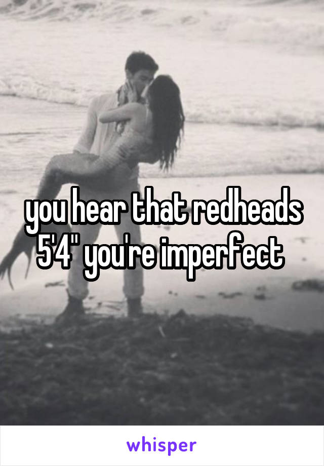 you hear that redheads 5'4" you're imperfect 