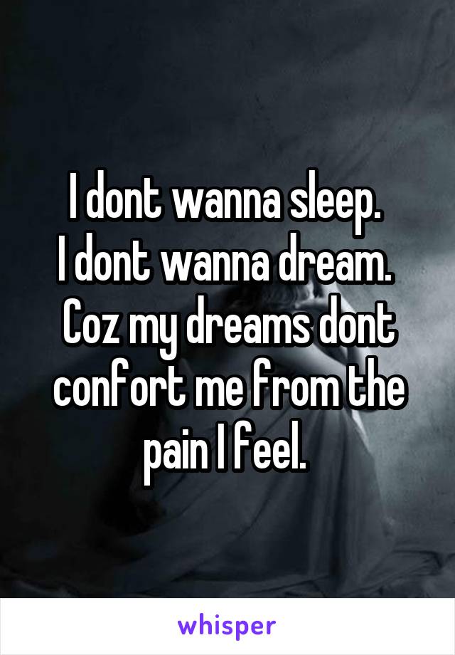 I dont wanna sleep. 
I dont wanna dream. 
Coz my dreams dont confort me from the pain I feel. 