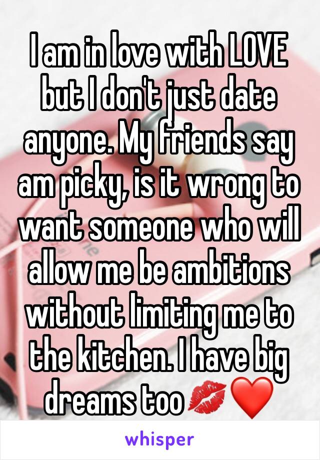 I am in love with LOVE but I don't just date anyone. My friends say am picky, is it wrong to want someone who will allow me be ambitions without limiting me to the kitchen. I have big dreams too💋❤️