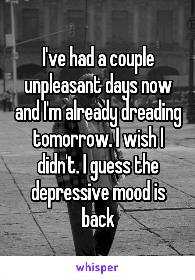 I've had a couple unpleasant days now and I'm already dreading tomorrow. I wish I didn't. I guess the depressive mood is back