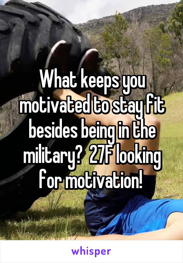 What keeps you motivated to stay fit besides being in the military?  27F looking for motivation! 