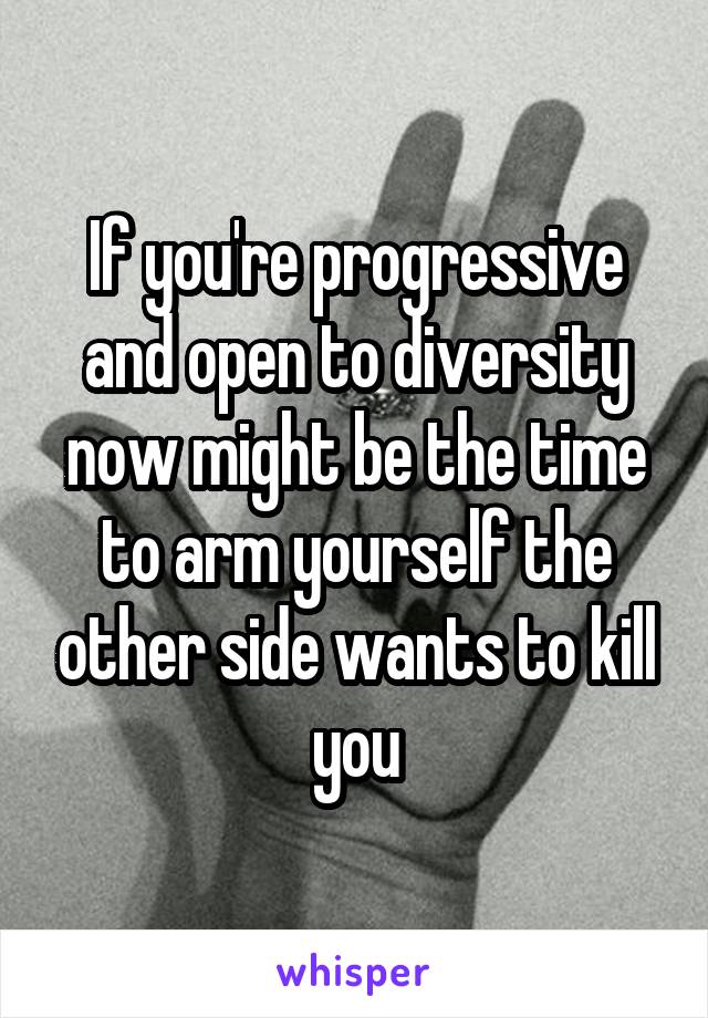 If you're progressive and open to diversity now might be the time to arm yourself the other side wants to kill you