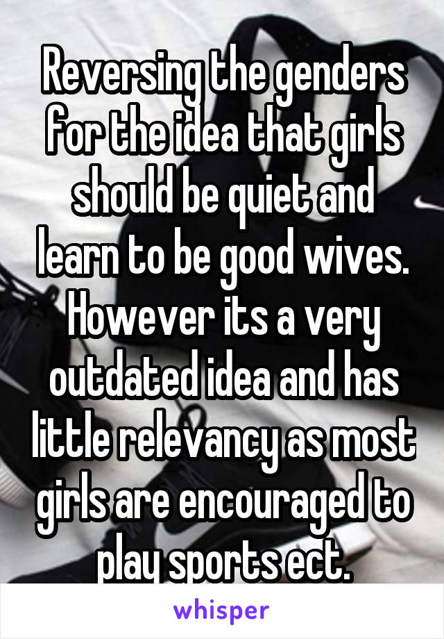 Reversing the genders for the idea that girls should be quiet and learn to be good wives. However its a very outdated idea and has little relevancy as most girls are encouraged to play sports ect.