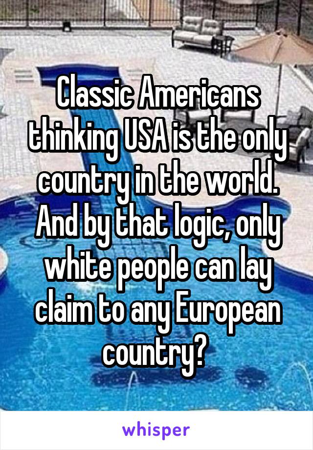 Classic Americans thinking USA is the only country in the world. And by that logic, only white people can lay claim to any European country? 