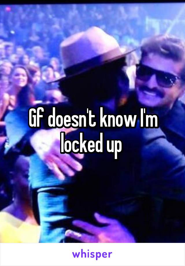 Gf doesn't know I'm locked up 