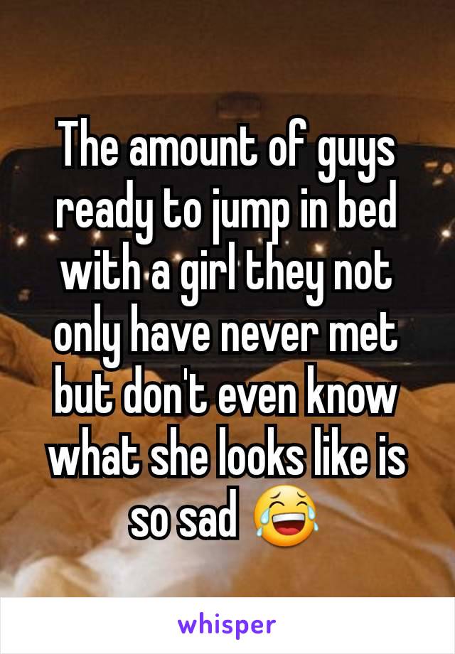 The amount of guys ready to jump in bed with a girl they not only have never met but don't even know what she looks like is so sad 😂
